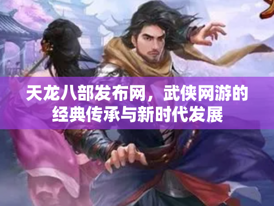 天龙八部发布网，武侠网游的经典传承与新时代发展