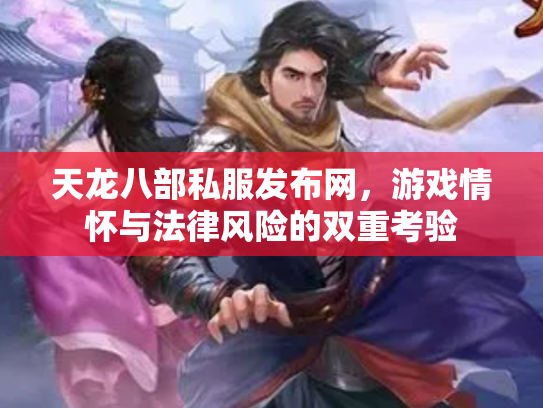 天龙八部私服发布网，游戏情怀与法律风险的双重考验