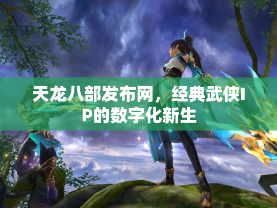 天龙八部发布网，经典武侠IP的数字化新生