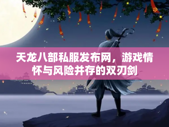 天龙八部私服发布网，游戏情怀与风险并存的双刃剑