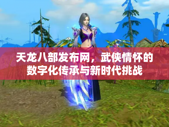 天龙八部发布网，武侠情怀的数字化传承与新时代挑战