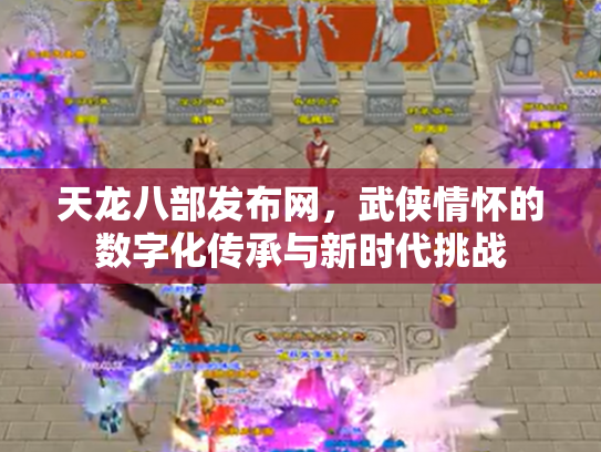 天龙八部发布网，武侠情怀的数字化传承与新时代挑战