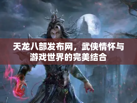 天龙八部发布网，武侠情怀与游戏世界的完美结合