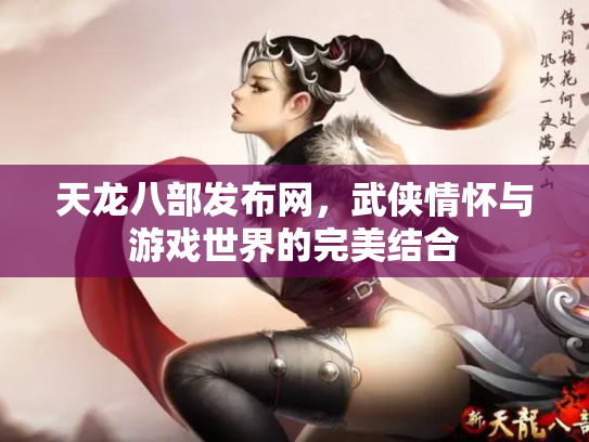 天龙八部发布网，武侠情怀与游戏世界的完美结合