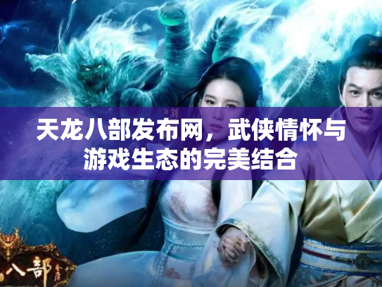 天龙八部发布网，武侠情怀与游戏生态的完美结合