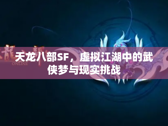 天龙八部SF，虚拟江湖中的武侠梦与现实挑战
