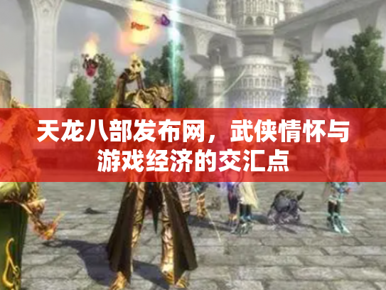 天龙八部发布网，武侠情怀与游戏经济的交汇点
