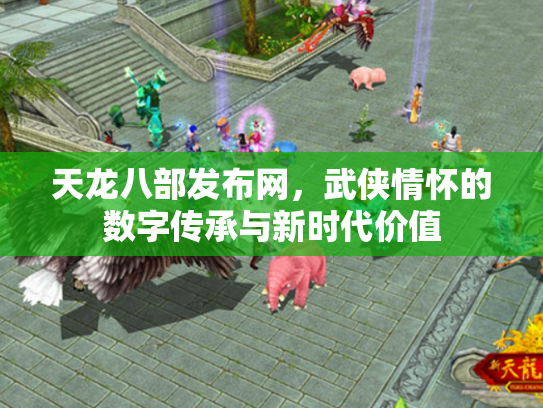 天龙八部发布网，武侠情怀的数字传承与新时代价值