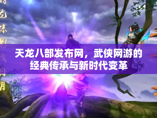 天龙八部发布网，武侠网游的经典传承与新时代变革