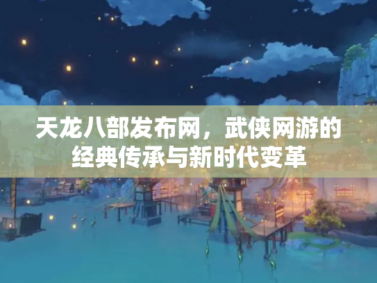 天龙八部发布网，武侠网游的经典传承与新时代变革