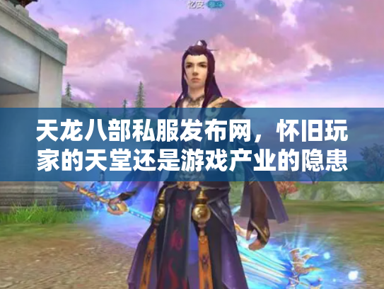 天龙八部私服发布网，怀旧玩家的天堂还是游戏产业的隐患？