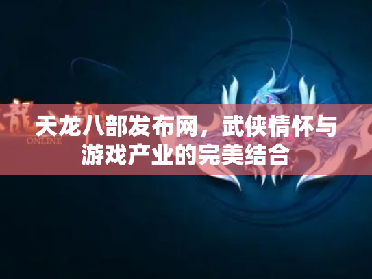 天龙八部发布网，武侠情怀与游戏产业的完美结合