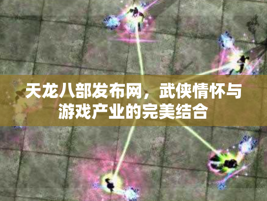 天龙八部发布网，武侠情怀与游戏产业的完美结合