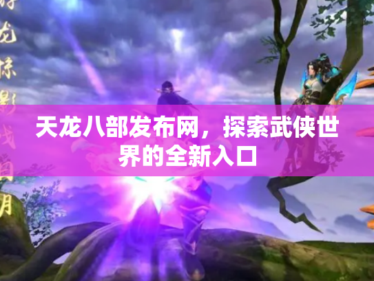 天龙八部发布网，探索武侠世界的全新入口