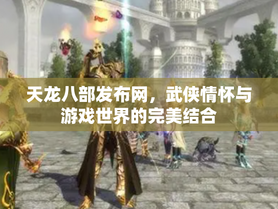 天龙八部发布网，武侠情怀与游戏世界的完美结合
