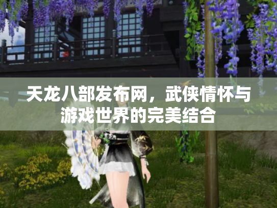 天龙八部发布网，武侠情怀与游戏世界的完美结合