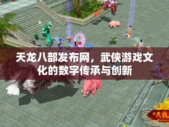 天龙八部发布网，武侠游戏文化的数字传承与创新