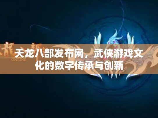 天龙八部发布网，武侠游戏文化的数字传承与创新