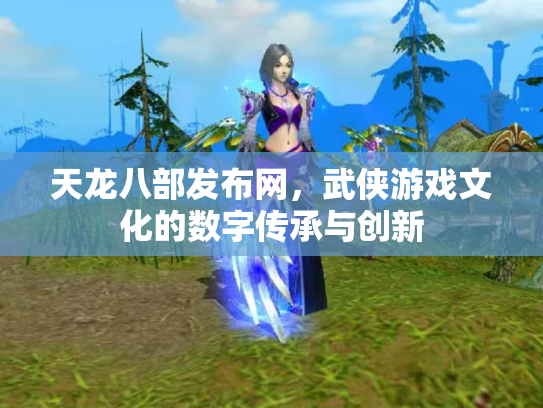天龙八部发布网，武侠游戏文化的数字传承与创新