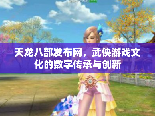 天龙八部发布网，武侠游戏文化的数字传承与创新