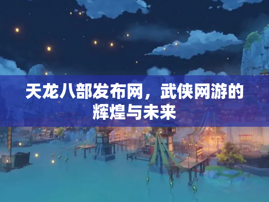 天龙八部发布网，武侠网游的辉煌与未来