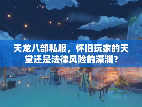 天龙八部私服，怀旧玩家的天堂还是法律风险的深渊？