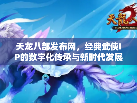 天龙八部发布网，经典武侠IP的数字化传承与新时代发展