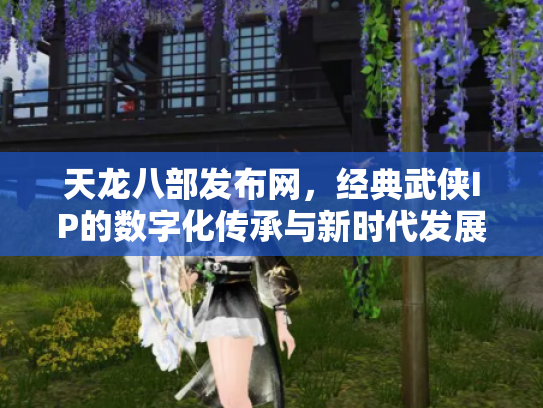天龙八部发布网，经典武侠IP的数字化传承与新时代发展