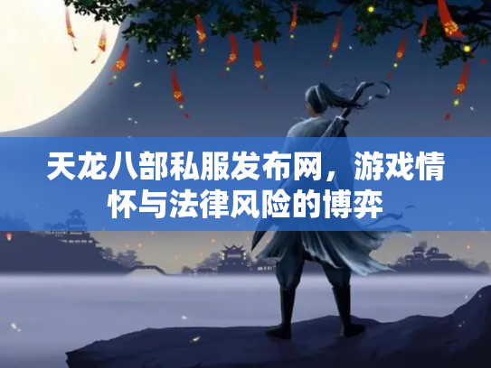 天龙八部私服发布网，游戏情怀与法律风险的博弈