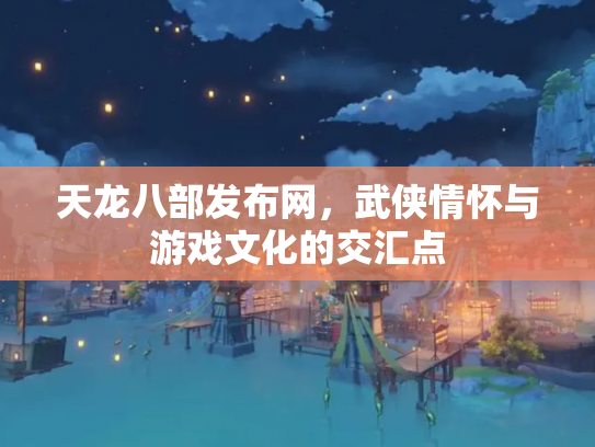 天龙八部发布网，武侠情怀与游戏文化的交汇点