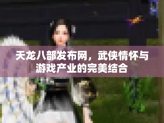 天龙八部发布网，武侠情怀与游戏产业的完美结合