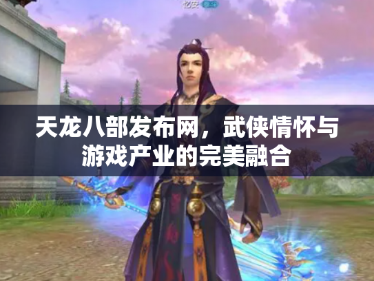 天龙八部发布网，武侠情怀与游戏产业的完美融合