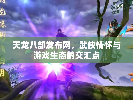天龙八部发布网，武侠情怀与游戏生态的交汇点