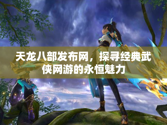 天龙八部发布网，探寻经典武侠网游的永恒魅力