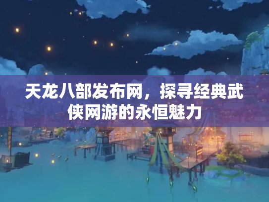 天龙八部发布网，探寻经典武侠网游的永恒魅力