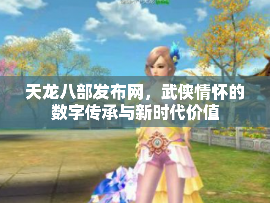 天龙八部发布网，武侠情怀的数字传承与新时代价值