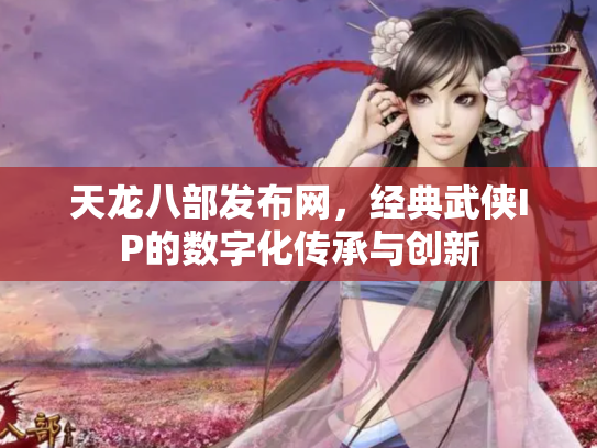 天龙八部发布网，经典武侠IP的数字化传承与创新