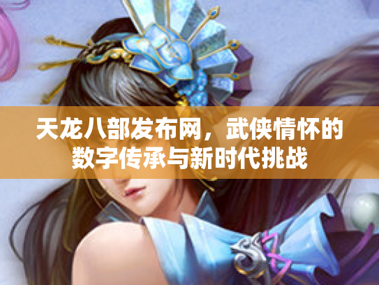 天龙八部发布网，武侠情怀的数字传承与新时代挑战