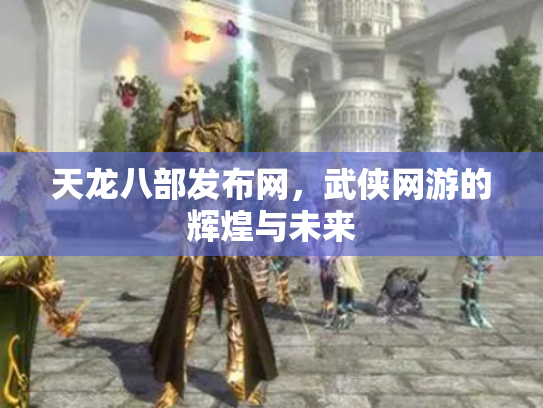 天龙八部发布网，武侠网游的辉煌与未来