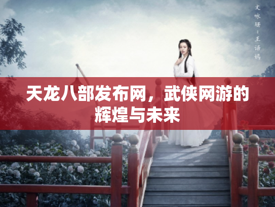天龙八部发布网，武侠网游的辉煌与未来