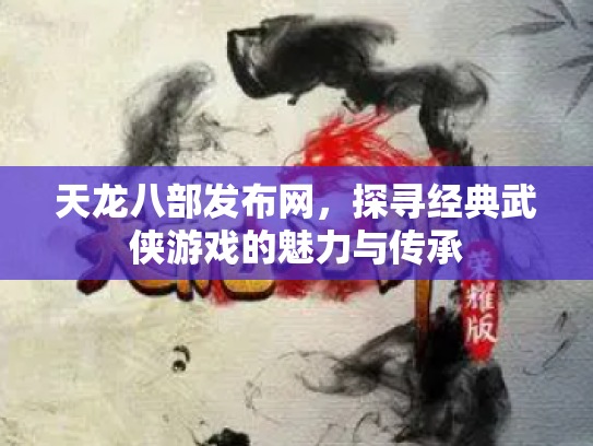 天龙八部发布网，探寻经典武侠游戏的魅力与传承