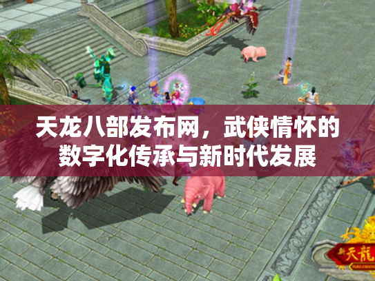 天龙八部发布网，武侠情怀的数字化传承与新时代发展