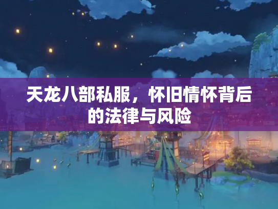 天龙八部私服，怀旧情怀背后的法律与风险