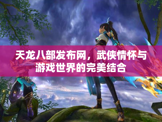 天龙八部发布网，武侠情怀与游戏世界的完美结合