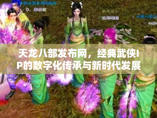 天龙八部发布网，经典武侠IP的数字化传承与新时代发展