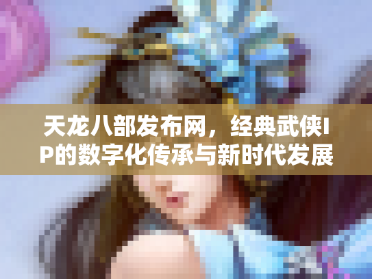 天龙八部发布网，经典武侠IP的数字化传承与新时代发展