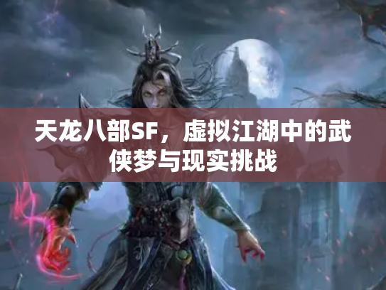 天龙八部SF，虚拟江湖中的武侠梦与现实挑战