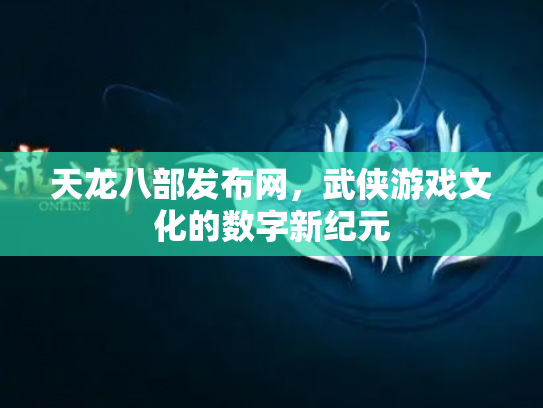 天龙八部发布网，武侠游戏文化的数字新纪元