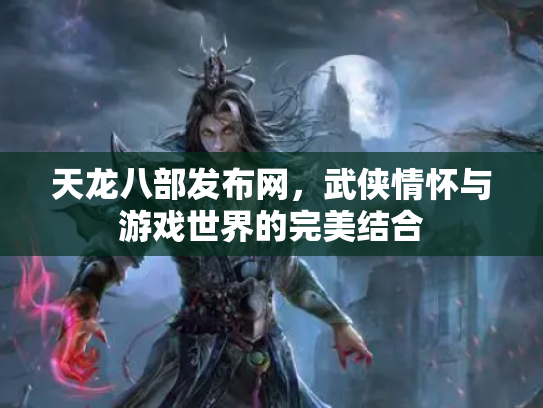 天龙八部发布网，武侠情怀与游戏世界的完美结合