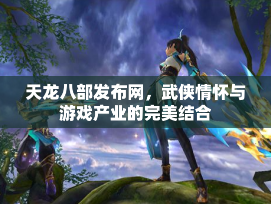 天龙八部发布网，武侠情怀与游戏产业的完美结合